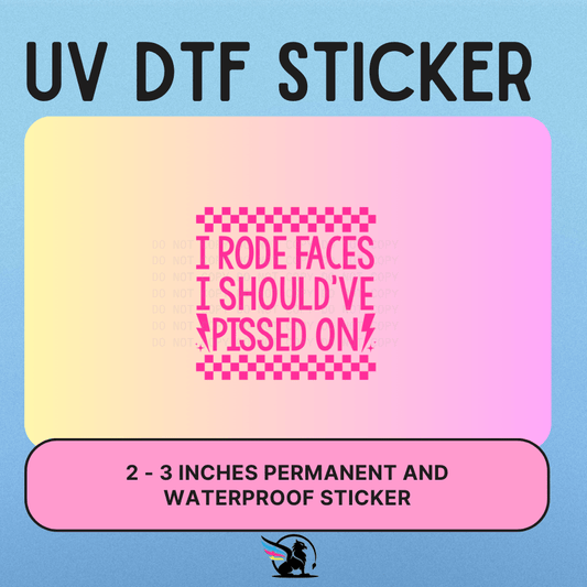 I RODE FACES I SHOULD'VE PISSED ON  | UV DTF STICKER